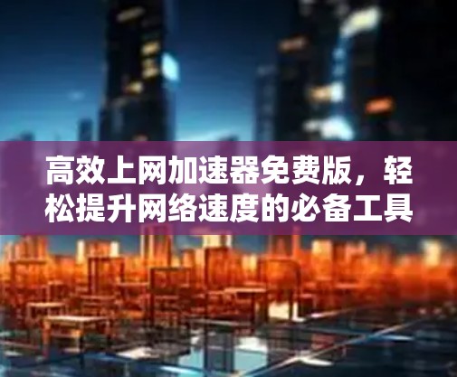 高效上网加速器免费版,轻松提升网络速度的必备工具 高效上网加速器免费版,轻松提升网络速度的必备工具