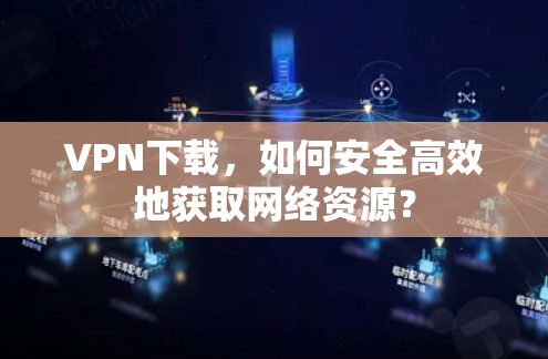 VPN下载,如何安全高效地获取网络资源? VPN下载,如何安全高效地获取网络资源?