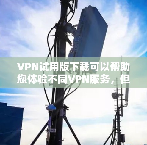 VPN试用版下载可以帮助您体验不同VPN服务，但需要注意以下几点