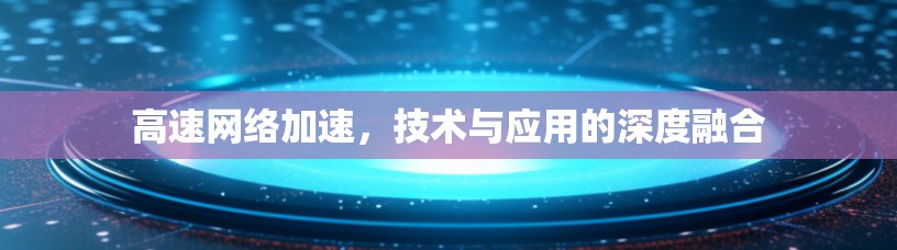 高速网络加速，技术与应用的深度融合