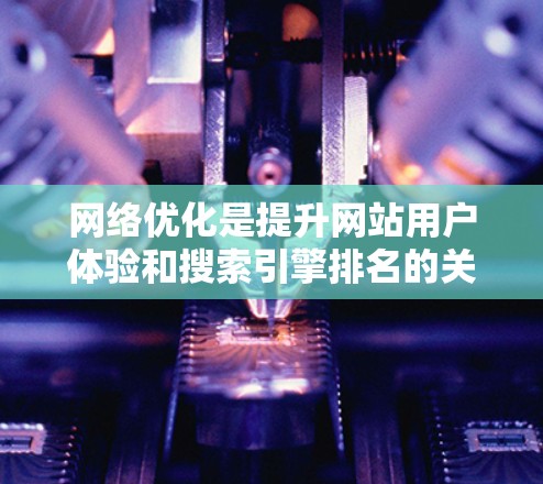 网络优化是提升网站用户体验和搜索引擎排名的关键步骤。以下是一些常见的网络优化方法和原则 网络优化是提升网站用户体验和搜索引擎排名的关键步骤。以下是一些常见的网络优化方法和原则