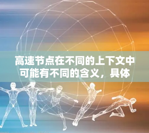 高速节点在不同的上下文中可能有不同的含义,具体取决于上下文的领域。以下是一些可能的解释 高速节点在不同的上下文中可能有不同的含义,具体取决于上下文的领域。以下是一些可能的解释