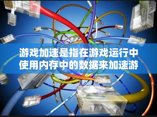 游戏加速是指在游戏运行中使用内存中的数据来加速游戏，而不是直接使用缓存中的数据。加速通常是指利用缓存页面来加载游戏数据，以提高游戏性能和加载速度。以下是关于游戏加速的详细说明