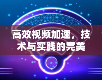 高效视频加速,技术与实践的完美结合 高效视频加速,技术与实践的完美结合