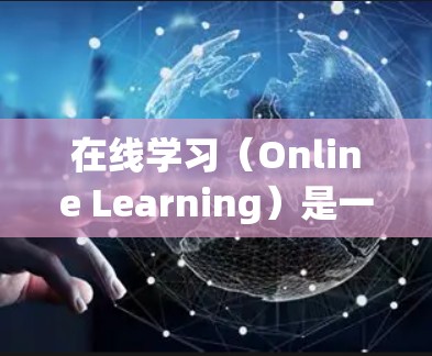 在线学习（Online Learning）是一种通过网络进行教学和学习的方式，广泛应用于教育、培训和自我提升等领域。以下是对在线学习的详细介绍