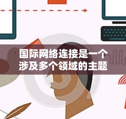 国际网络连接是一个涉及多个领域的主题，涵盖了多种技术、设备和管理方法。以下是对国际网络连接的详细分析和总结