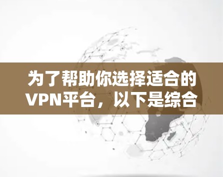 为了帮助你选择适合的VPN平台,以下是综合考虑的因素和推荐 为了帮助你选择适合的VPN平台,以下是综合考虑的因素和推荐
