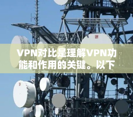VPN对比是理解VPN功能和作用的关键。以下是 VPN 对比的详细分析 VPN对比是理解VPN功能和作用的关键。以下是 VPN 对比的详细分析