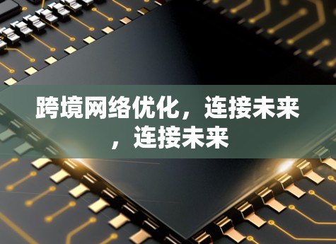 跨境网络优化,连接未来,连接未来 跨境网络优化,连接未来,连接未来