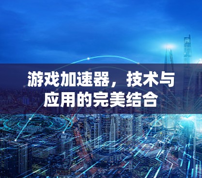 游戏加速器,技术与应用的完美结合 游戏加速器,技术与应用的完美结合