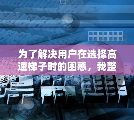 为了解决用户在选择高速梯子时的困惑,我整理了以下推荐列表,涵盖不同用途和需求的梯子类型 为了解决用户在选择高速梯子时的困惑,我整理了以下推荐列表,涵盖不同用途和需求的梯子类型