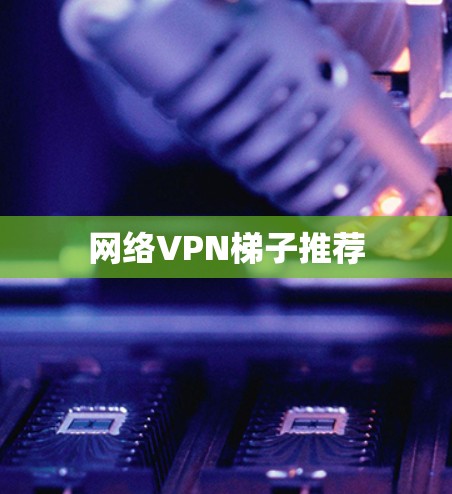 网络VPN梯子推荐 网络VPN梯子推荐