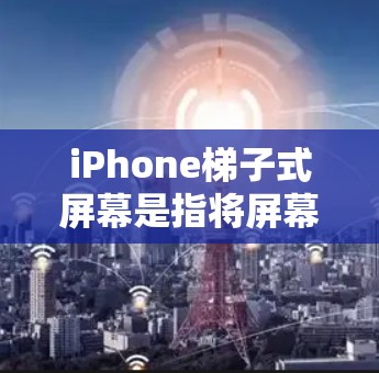 iPhone梯子式屏幕是指将屏幕拉长，类似于梯子的形状，通常用于长屏手机，如iPhone 13 Pro等。这种设计在手机屏幕长度较长时更加常见，能够提供更长的屏幕长度，满足长屏手机的需求