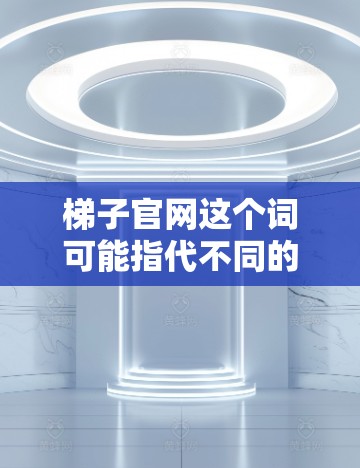 梯子官网这个词可能指代不同的东西，具体取决于上下文。如果你指的是一个特定的网站或平台，可能需要提供更多上下文来获取准确信息。以下是一些可能的解释