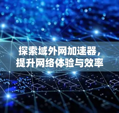 探索域外网加速器，提升网络体验与效率！