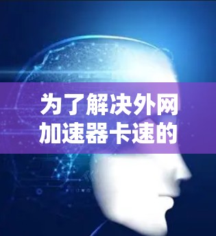 为了解决外网加速器卡速的问题,您可以按照以下步骤进行调整和优化 为了解决外网加速器卡速的问题,您可以按照以下步骤进行调整和优化