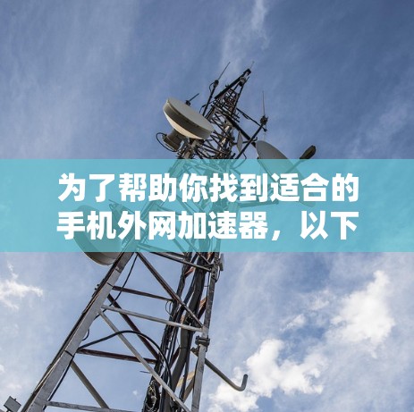 为了帮助你找到适合的手机外网加速器，以下是一步步的建议