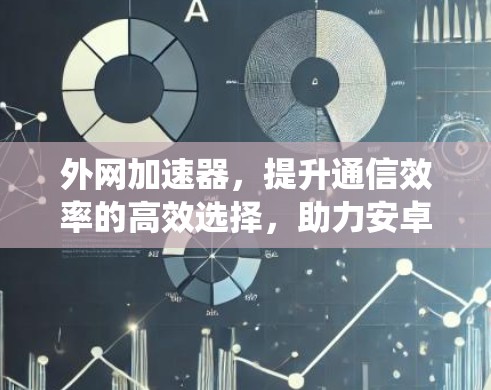 外网加速器，提升通信效率的高效选择，助力安卓系统流畅运行