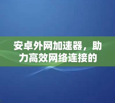 安卓外网加速器,助力高效网络连接的实用解决方案 安卓外网加速器,助力高效网络连接的实用解决方案