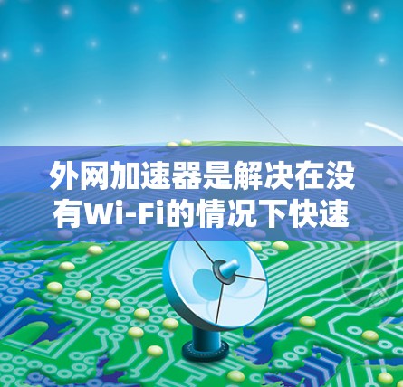 外网加速器是解决在没有Wi-Fi的情况下快速下载文件或浏览网页的工具。以下是提供免费的安卓加速器的建议