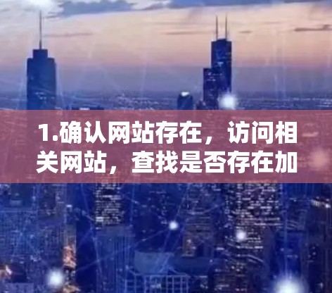 1.确认网站存在,访问相关网站,查找是否存在加速器永久免费版外网 1.确认网站存在,访问相关网站,查找是否存在加速器永久免费版外网