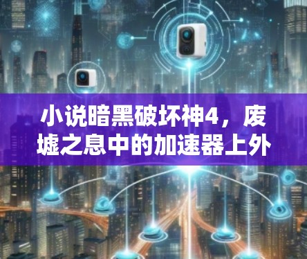 小说暗黑破坏神4，废墟之息中的加速器上外网，网络加速技术的未来展望