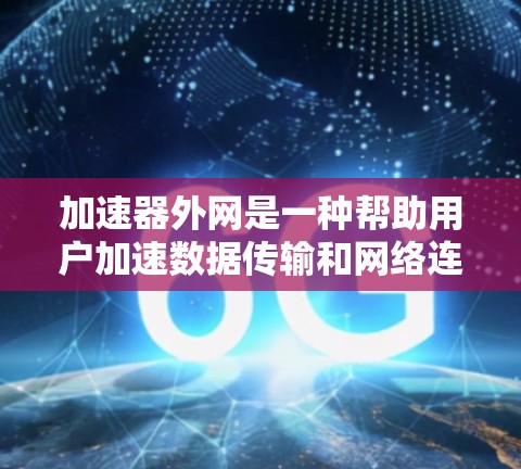 加速器外网是一种帮助用户加速数据传输和网络连接的工具,具有多种功能和用途。以下是对加速器外网的详细分析和建议 加速器外网是一种帮助用户加速数据传输和网络连接的工具,具有多种功能和用途。以下是对加速器外网的详细分析和建议