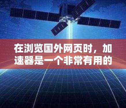 在浏览国外网页时,加速器是一个非常有用的工具,因为它可以帮助你更高效地访问这些网站。以下是一个有条理的步骤指南,帮助你更好地使用加速器 在浏览国外网页时,加速器是一个非常有用的工具,因为它可以帮助你更高效地访问这些网站。以下是一个有条理的步骤指南,帮助你更好地使用加速器