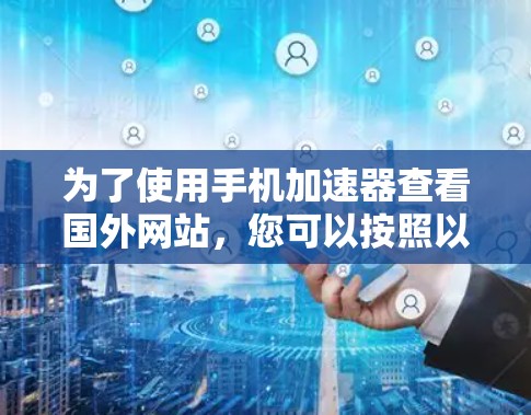 为了使用手机加速器查看国外网站，您可以按照以下步骤进行