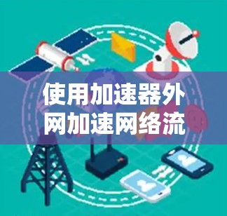 使用加速器外网加速网络流量,可以有效提升你的网络速度和工作效率。以下是具体的步骤和建议 使用加速器外网加速网络流量,可以有效提升你的网络速度和工作效率。以下是具体的步骤和建议