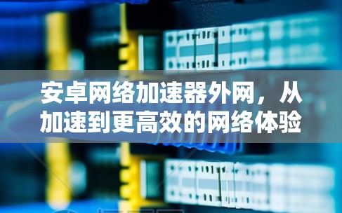 安卓网络加速器外网,从加速到更高效的网络体验 安卓网络加速器外网,从加速到更高效的网络体验