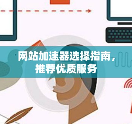 网站加速器选择指南,推荐优质服务 网站加速器选择指南,推荐优质服务