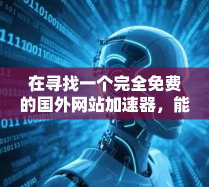 在寻找一个完全免费的国外网站加速器，能够检测和提升速度，但不下载或修改内容，以下是一步步的解决方案