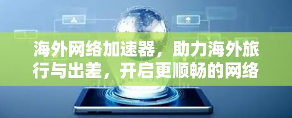 海外网络加速器，助力海外旅行与出差，开启更顺畅的网络连接