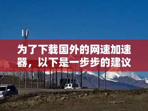 为了下载国外的网速加速器,以下是一步步的建议 为了下载国外的网速加速器,以下是一步步的建议