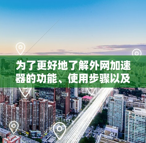 为了更好地了解外网加速器的功能、使用步骤以及潜在的问题，以下是一些详细的步骤和建议