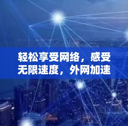 轻松享受网络,感受无限速度,外网加速器为你的网络之路添添便利! 轻松享受网络,感受无限速度,外网加速器为你的网络之路添添便利!