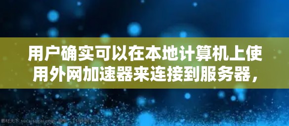 用户确实可以在本地计算机上使用外网加速器来连接到服务器,加速自己的应用。以下是对这一过程的详细说明 用户确实可以在本地计算机上使用外网加速器来连接到服务器,加速自己的应用。以下是对这一过程的详细说明