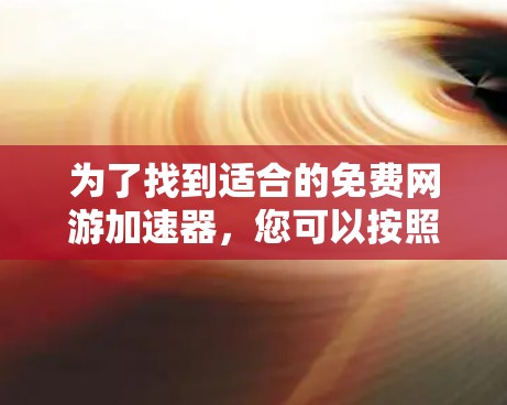 为了找到适合的免费网游加速器，您可以按照以下步骤进行