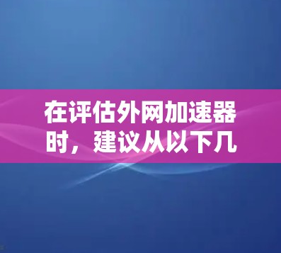 在评估外网加速器时,建议从以下几个方面入手 在评估外网加速器时,建议从以下几个方面入手
