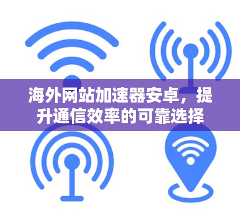 海外网站加速器安卓,提升通信效率的可靠选择 海外网站加速器安卓,提升通信效率的可靠选择