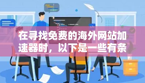 在寻找免费的海外网站加速器时,以下是一些有条理的建议和步骤,帮助你做出明智的选择 在寻找免费的海外网站加速器时,以下是一些有条理的建议和步骤,帮助你做出明智的选择