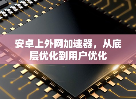 安卓上外网加速器，从底层优化到用户优化