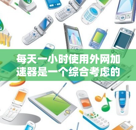 每天一小时使用外网加速器是一个综合考虑的因素，取决于个人的具体情况、需求和预算。以下是基于这些因素的建议