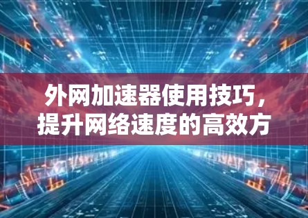 外网加速器使用技巧,提升网络速度的高效方法 外网加速器使用技巧,提升网络速度的高效方法