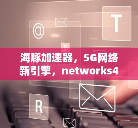 海豚加速器,5G网络新引擎,networks4.的未来 海豚加速器,5G网络新引擎,networks4.的未来