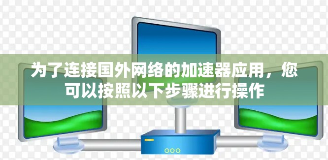 为了连接国外网络的加速器应用，您可以按照以下步骤进行操作