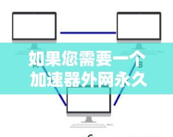 如果您需要一个 加速器外网永久 的设置，通常指的是在使用加速器时，网络连接能够永久保持，不会中断或断开。这通常涉及加速器的配置，尤其是动态加速器的设置。以下是如何配置加速器以实现永久连接的步骤