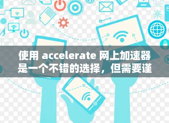 使用 accelerate 网上加速器是一个不错的选择，但需要谨慎操作，以避免潜在的问题。以下是详细的使用指南和注意事项