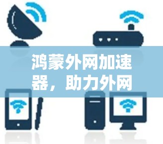 鸿蒙外网加速器，助力外网加速，你值得知道！